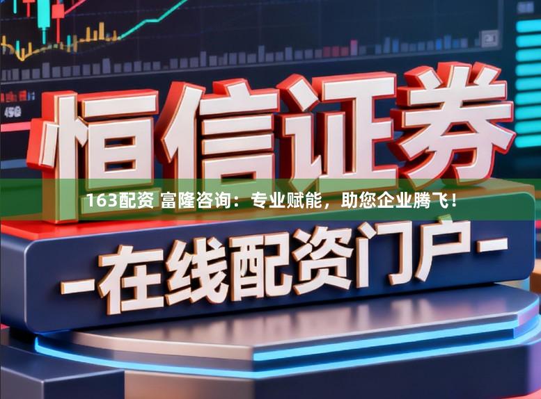 163配资 富隆咨询：专业赋能，助您企业腾飞！