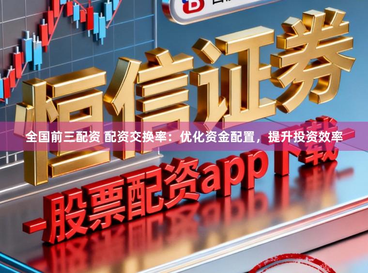 全国前三配资 配资交换率：优化资金配置，提升投资效率