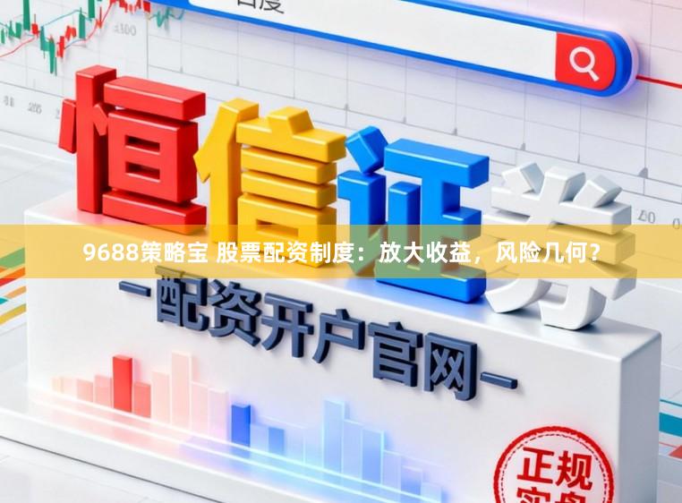9688策略宝 股票配资制度：放大收益，风险几何？