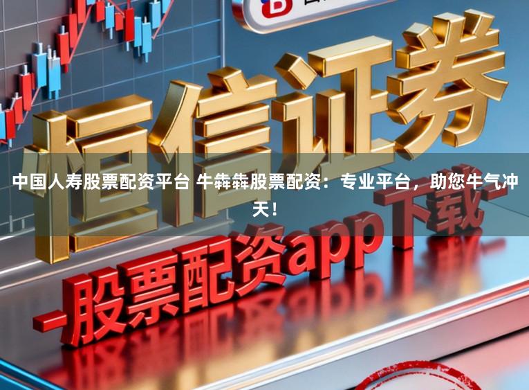 中国人寿股票配资平台 牛犇犇股票配资：专业平台，助您牛气冲天！