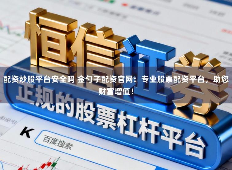 配资炒股平台安全吗 金勺子配资官网：专业股票配资平台，助您财富增值！